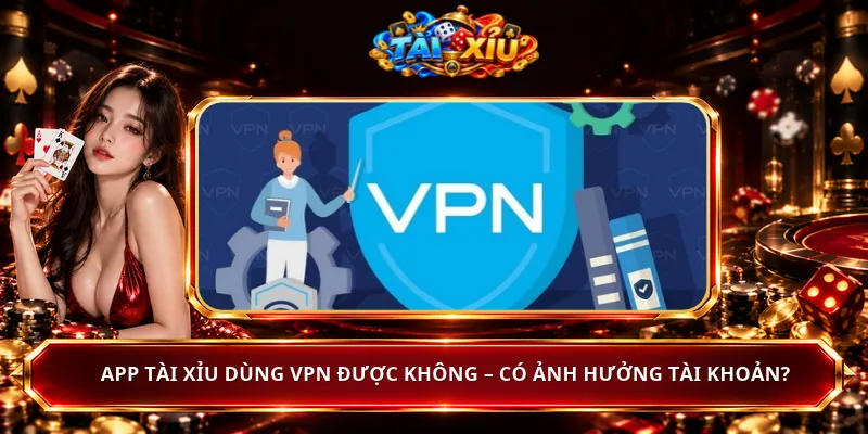 App Tài Xỉu Dùng VPN Được Không – Có Ảnh Hưởng Tài Khoản?
