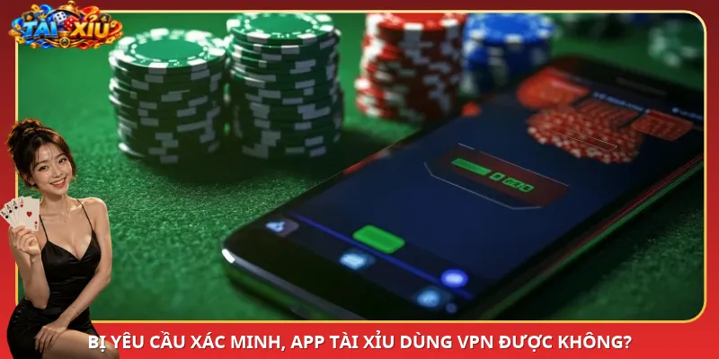 Bị yêu cầu xác minh, App Tài Xỉu dùng VPN được không?