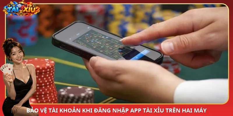 Bảo vệ tài khoản khi đăng nhập App Tài Xỉu trên hai máy