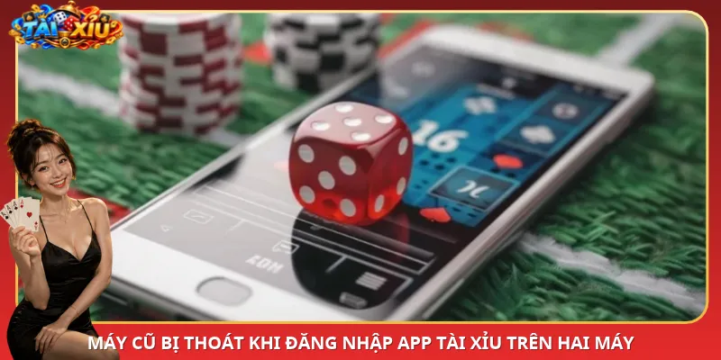 Máy cũ bị thoát khi đăng nhập App Tài Xỉu trên hai máy
