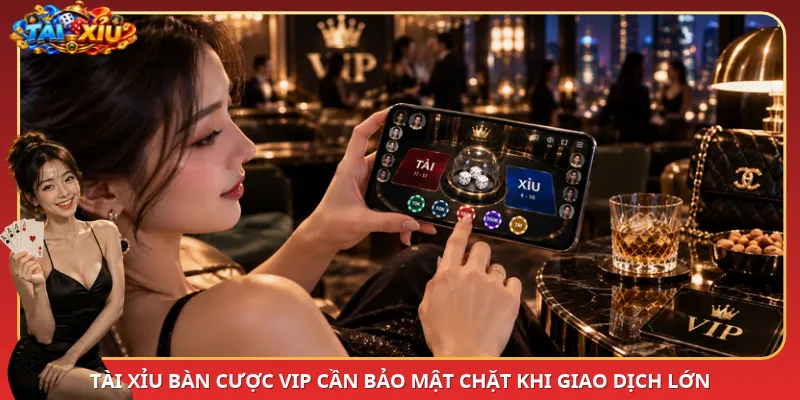 Tài Xỉu bàn cược VIP cần bảo mật chặt khi giao dịch lớn