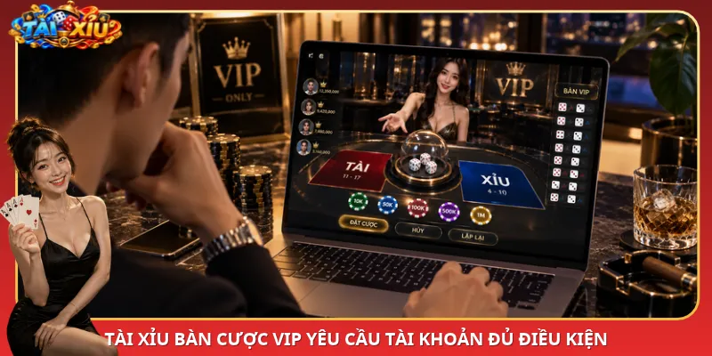 Tài Xỉu bàn cược VIP yêu cầu tài khoản đủ điều kiện