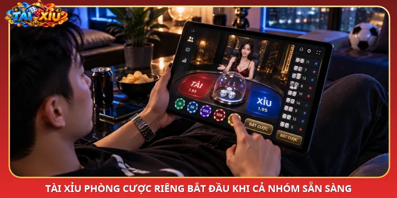 Tài Xỉu phòng cược riêng bắt đầu khi cả nhóm sẵn sàng