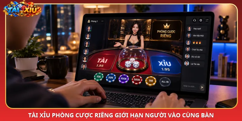 Tài Xỉu phòng cược riêng giới hạn người vào cùng bàn