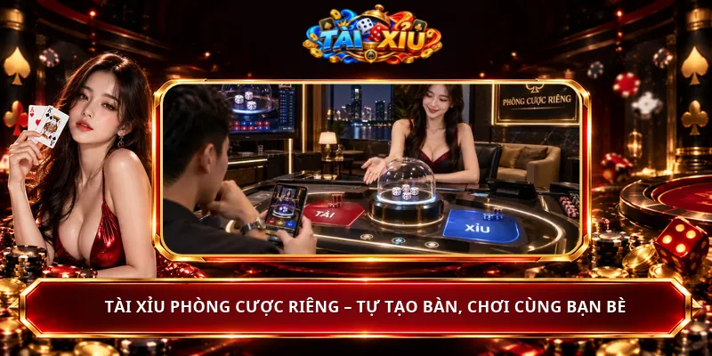 Tài Xỉu Phòng Cược Riêng – Tự Tạo Bàn, Chơi Cùng Bạn Bè